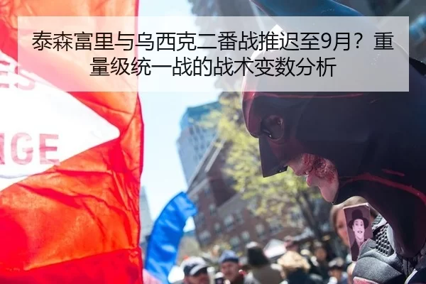 泰森富里与乌西克二番战推迟至9月？重量级统一战的战术变数分析